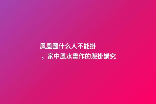 鳳凰圖什么人不能掛，家中風水畫作的懸掛講究